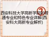 西安科技大学高新学院的普通专业和特色专业详解(西安科大高新专业解析)
