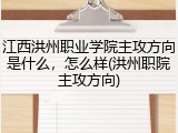 江西洪州职业学院主攻方向是什么，怎么样(洪州职院主攻方向)