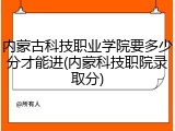 内蒙古科技职业学院要多少分才能进(内蒙科技职院录取分)