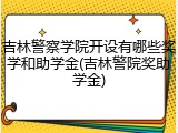 吉林警察学院开设有哪些奖学和助学金(吉林警院奖助学金)