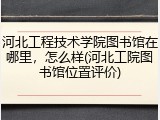 河北工程技术学院图书馆在哪里，怎么样(河北工院图书馆位置评价)