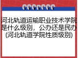 河北轨道运输职业技术学院是什么级别，公办还是民办(河北轨道学院性质级别)