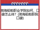 渤海船舶职业学院如何，口碑怎么样？(渤海船舶职院口碑)