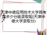 天津中德应用技术大学高考需多少分能录取呢(天津中德大学录取分)