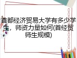 首都经济贸易大学有多少学生，师资力量如何(首经贸师生规模)