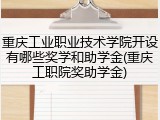 重庆工业职业技术学院开设有哪些奖学和助学金(重庆工职院奖助学金)