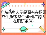 广东药科大学是否有在职研究生,报考条件如何(广药大在职研条件)