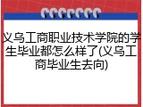义乌工商职业技术学院的学生毕业都怎么样了(义乌工商毕业生去向)