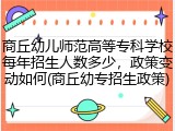 商丘幼儿师范高等专科学校每年招生人数多少，政策变动如何(商丘幼专招生政策)