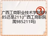 广西工商职业技术学院是985还是211(广西工商职院属985211吗)
