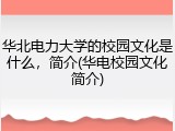 华北电力大学的校园文化是什么，简介(华电校园文化简介)