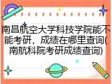 南昌航空大学科技学院能不能考研，成绩在哪里查询(南航科院考研成绩查询)