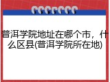 普洱学院地址在哪个市，什么区县(普洱学院所在地)