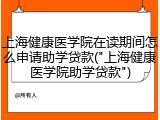上海健康医学院在读期间怎么申请助学贷款("上海健康医学院助学贷款")