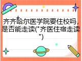 齐齐哈尔医学院要住校吗，是否能走读("齐医住宿走读")