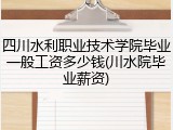 四川水利职业技术学院毕业一般工资多少钱(川水院毕业薪资)