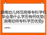 湖南幼儿师范高等专科学校毕业是什么学历有何优势(湖南幼师专科学历优势)