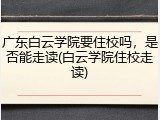 广东白云学院要住校吗，是否能走读(白云学院住校走读)