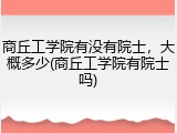 商丘工学院有没有院士，大概多少(商丘工学院有院士吗)
