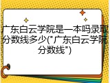 广东白云学院是一本吗录取分数线多少("广东白云学院分数线")