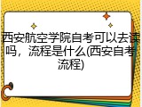 西安航空学院自考可以去读吗，流程是什么(西安自考流程)