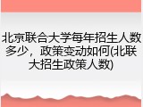 北京联合大学每年招生人数多少，政策变动如何(北联大招生政策人数)
