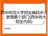 西华师范大学招生编码多少，隶属哪个部门(西华师大招生代码)