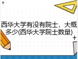 西华大学有没有院士，大概多少(西华大学院士数量)