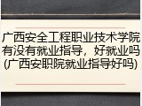 广西安全工程职业技术学院有没有就业指导，好就业吗(广西安职院就业指导好吗)