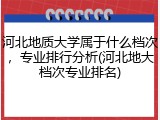 河北地质大学属于什么档次，专业排行分析(河北地大档次专业排名)