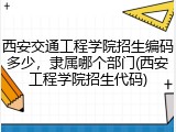 西安交通工程学院招生编码多少，隶属哪个部门(西安工程学院招生代码)