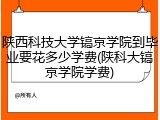 陕西科技大学镐京学院到毕业要花多少学费(陕科大镐京学院学费)