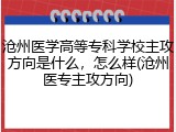 沧州医学高等专科学校主攻方向是什么，怎么样(沧州医专主攻方向)