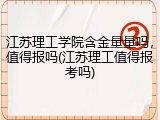 江苏理工学院含金量量吗，值得报吗(江苏理工值得报考吗)