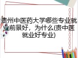 贵州中医药大学哪些专业就业前景好，为什么(贵中医就业好专业)