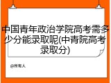 中国青年政治学院高考需多少分能录取呢(中青院高考录取分)