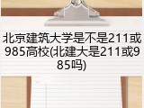 北京建筑大学是不是211或985高校(北建大是211或985吗)