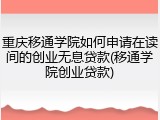 重庆移通学院如何申请在读间的创业无息贷款(移通学院创业贷款)