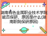 湖南有色金属职业技术学院能否保研，原因是什么(湖南职院保研原因)