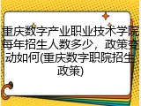 重庆数字产业职业技术学院每年招生人数多少，政策变动如何(重庆数字职院招生政策)