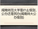 闽南师范大学是什么级别，公办还是民办(闽南师大公办级别)
