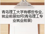 青岛理工大学有哪些专业，就业前景如何(青岛理工专业就业前景)