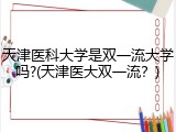天津医科大学是双一流大学吗?(天津医大双一流？)