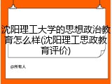 沈阳理工大学的思想政治教育怎么样(沈阳理工思政教育评价)
