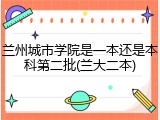 兰州城市学院是一本还是本科第二批(兰大二本)