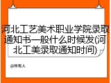 河北工艺美术职业学院录取通知书一般什么时候发(河北工美录取通知时间)