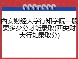 西安财经大学行知学院一般要多少分才能录取(西安财大行知录取分)
