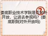 娄底职业技术学院是否对外开放，让进去参观吗？(娄底职院对外开放吗)