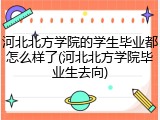 河北北方学院的学生毕业都怎么样了(河北北方学院毕业生去向)