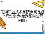 芜湖职业技术学院官网是哪个网址多少(芜湖职院官网网址)